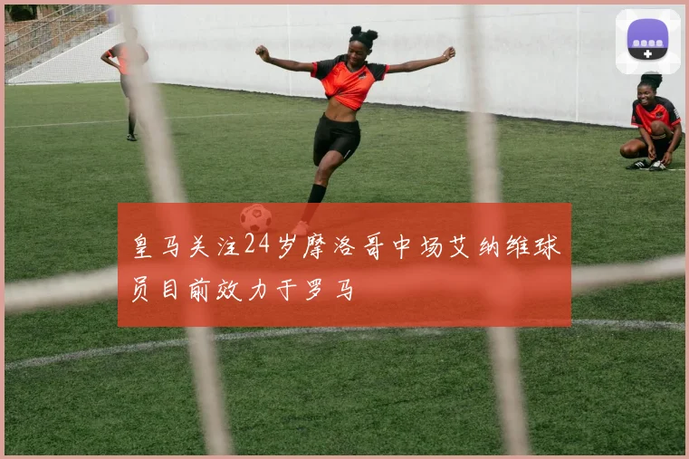 皇马关注24岁摩洛哥中场艾纳维球员目前效力于罗马