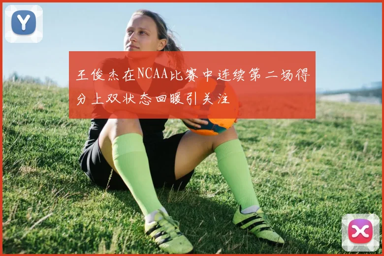 王俊杰在NCAA比赛中连续第二场得分上双状态回暖引关注