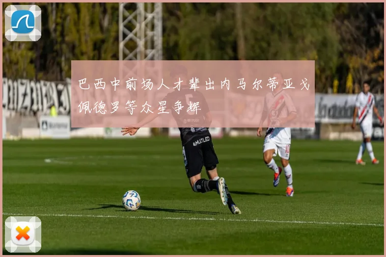 巴西中前场人才辈出内马尔蒂亚戈佩德罗等众星争辉