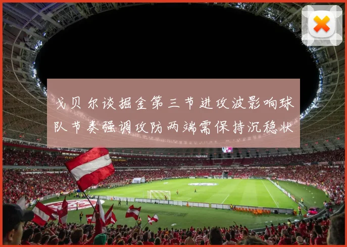 戈贝尔谈掘金第三节进攻波影响球队节奏强调攻防两端需保持沉稳状态