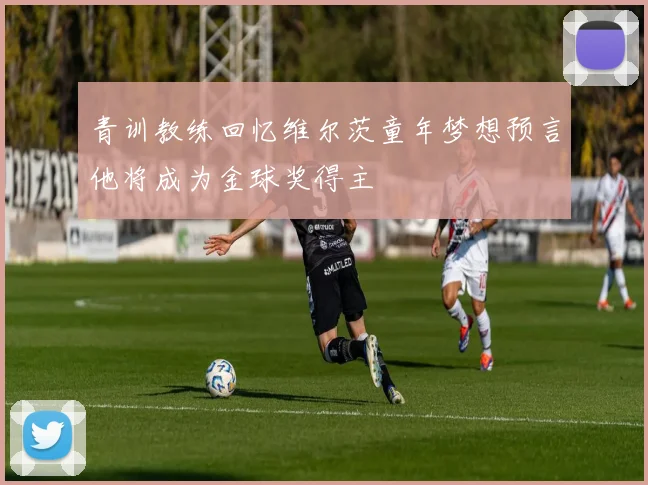青训教练回忆维尔茨童年梦想预言他将成为金球奖得主