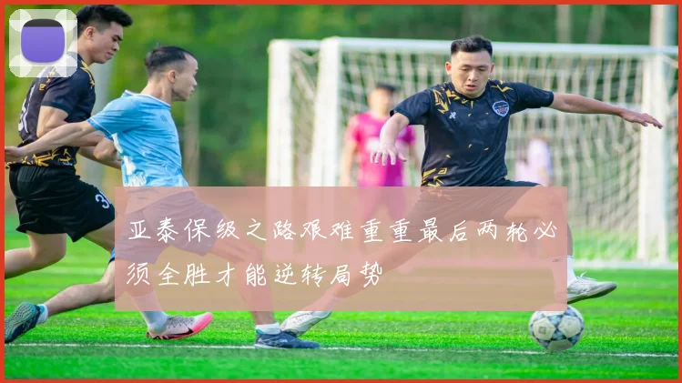 亚泰保级之路艰难重重最后两轮必须全胜才能逆转局势