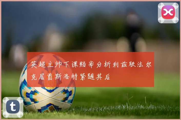 英超主帅下课赔率分析利兹联法尔克居首斯洛特紧随其后