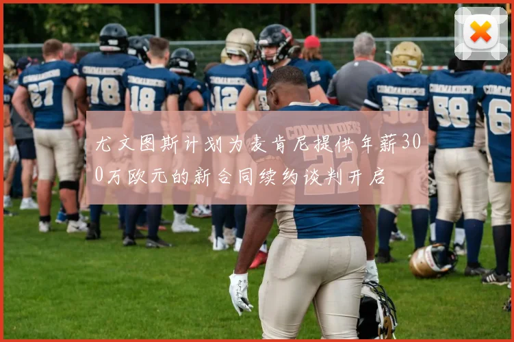 尤文图斯计划为麦肯尼提供年薪300万欧元的新合同续约谈判开启