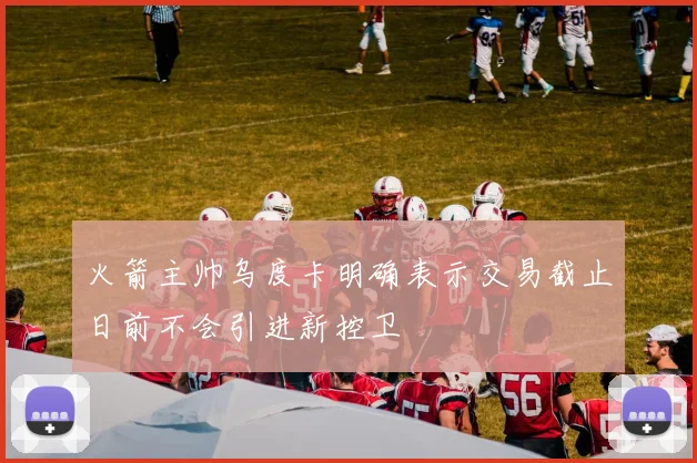 火箭主帅乌度卡明确表示交易截止日前不会引进新控卫