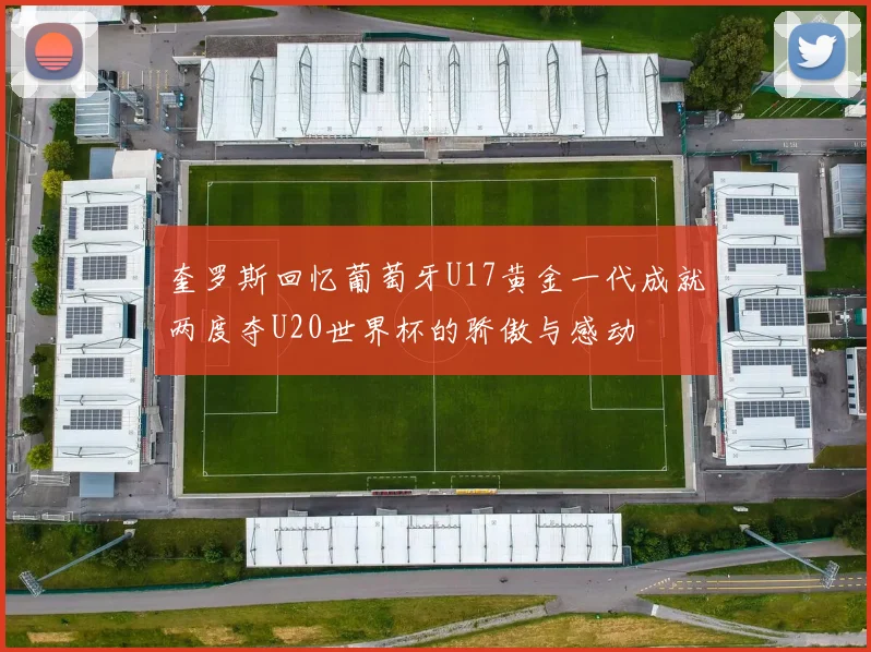 奎罗斯回忆葡萄牙U17黄金一代成就两度夺U20世界杯的骄傲与感动