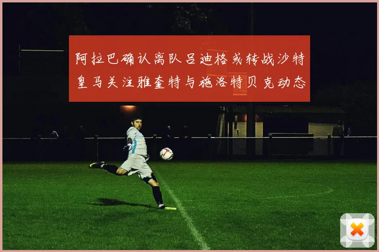 阿拉巴确认离队吕迪格或转战沙特皇马关注雅奎特与施洛特贝克动态