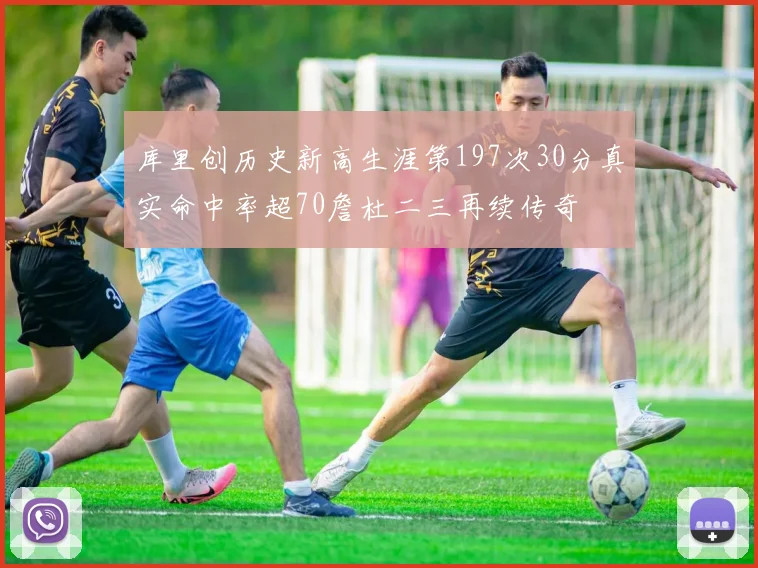 库里创历史新高生涯第197次30分真实命中率超70詹杜二三再续传奇