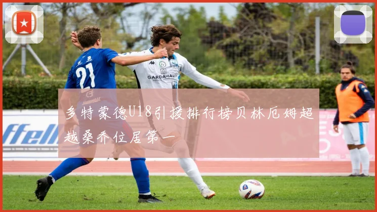 多特蒙德U18引援排行榜贝林厄姆超越桑乔位居第一