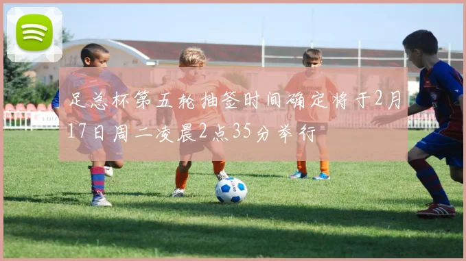 足总杯第五轮抽签时间确定将于2月17日周二凌晨2点35分举行