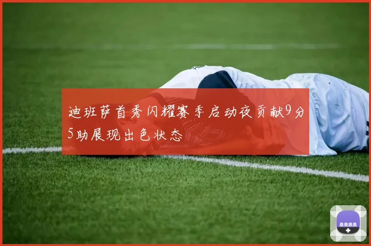 迪班萨首秀闪耀赛季启动夜贡献9分5助展现出色状态
