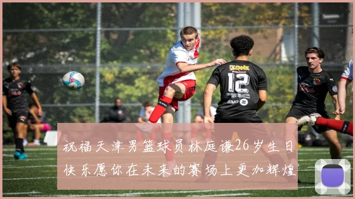 祝福天津男篮球员林庭谦26岁生日快乐愿你在未来的赛场上更加辉煌