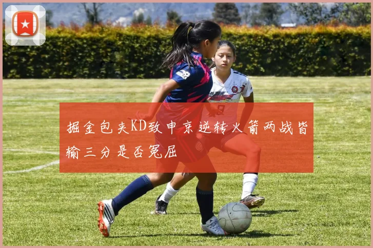 掘金包夹KD致申京逆转火箭两战皆输三分是否冤屈