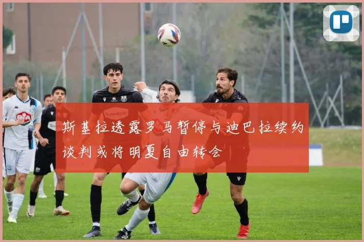 斯基拉透露罗马暂停与迪巴拉续约谈判或将明夏自由转会