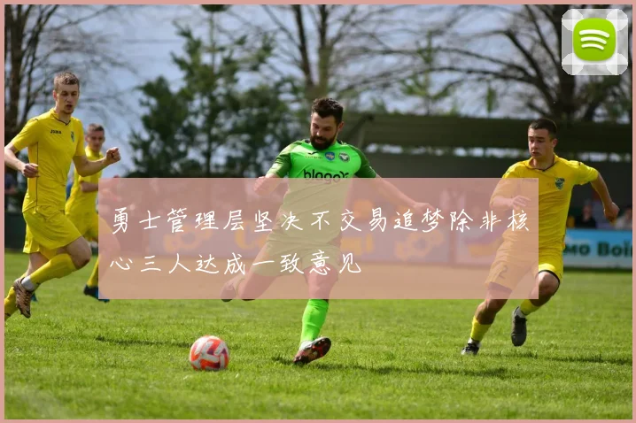 勇士管理层坚决不交易追梦除非核心三人达成一致意见