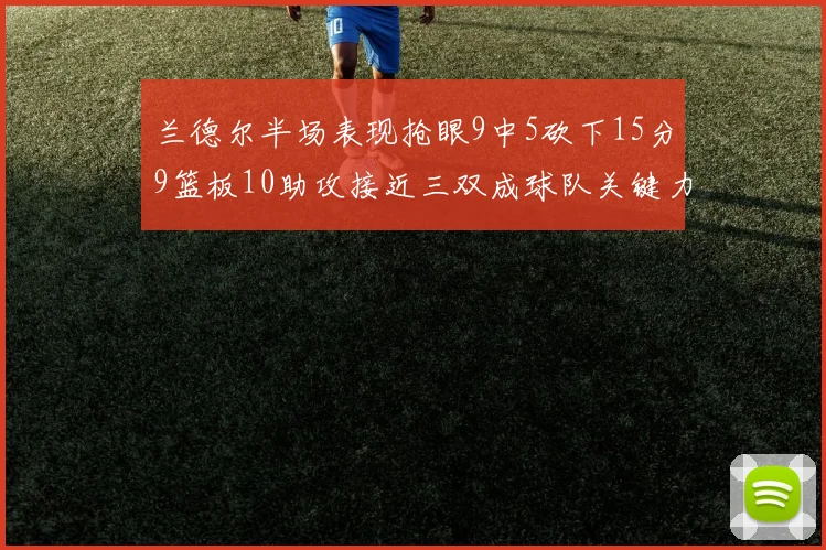 兰德尔半场表现抢眼9中5砍下15分9篮板10助攻接近三双成球队关键力量
