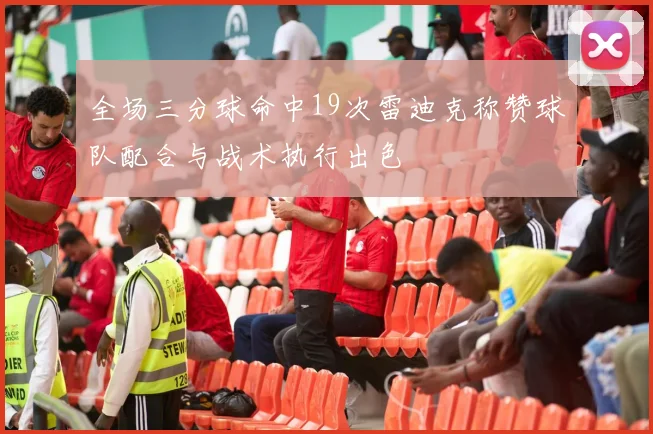 全场三分球命中19次雷迪克称赞球队配合与战术执行出色