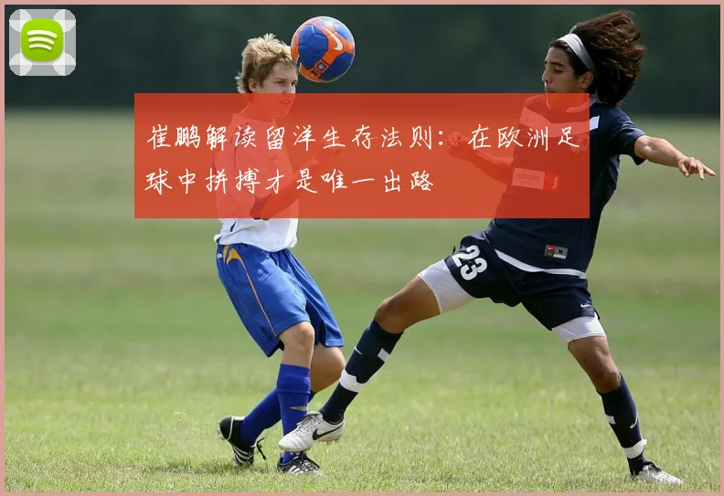 崔鹏解读留洋生存法则：在欧洲足球中拼搏才是唯一出路