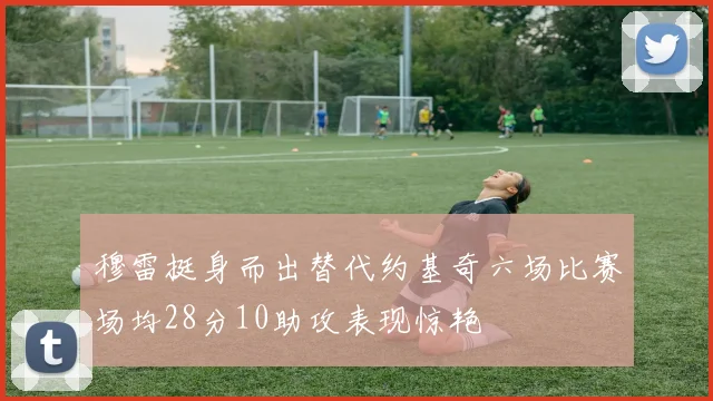 穆雷挺身而出替代约基奇六场比赛场均28分10助攻表现惊艳