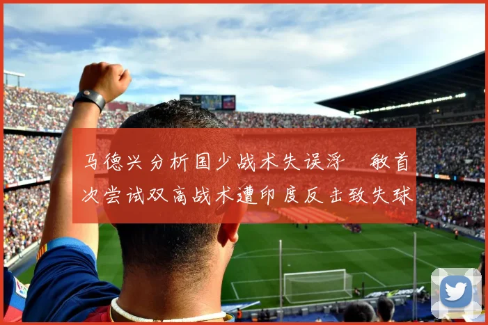马德兴分析国少战术失误浮嶋敏首次尝试双高战术遭印度反击致失球
