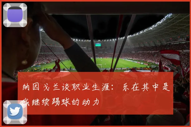 纳因戈兰谈职业生涯：乐在其中是我继续踢球的动力