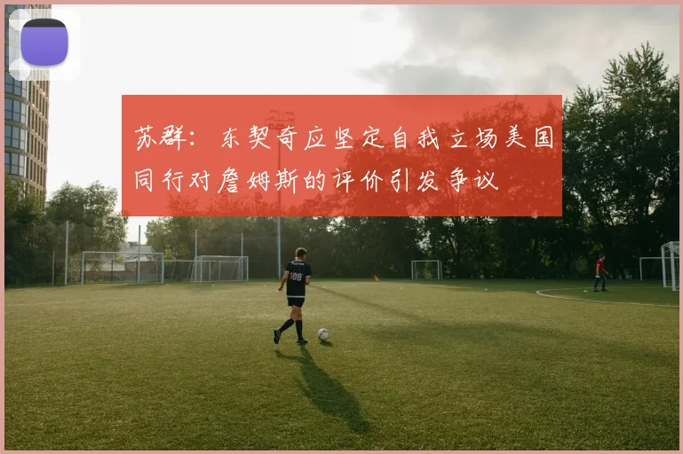 苏群：东契奇应坚定自我立场美国同行对詹姆斯的评价引发争议