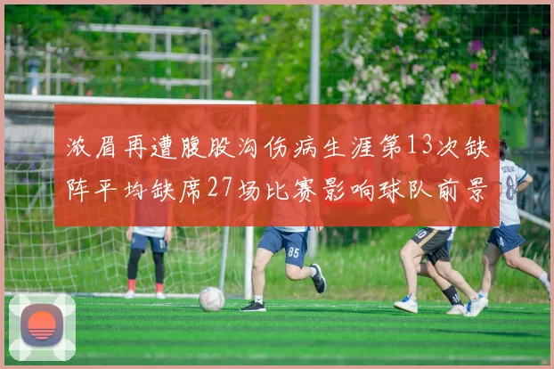 浓眉再遭腹股沟伤病生涯第13次缺阵平均缺席27场比赛影响球队前景