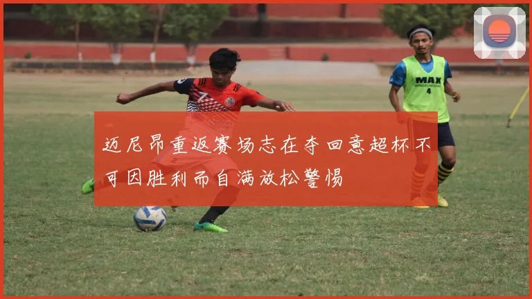 迈尼昂重返赛场志在夺回意超杯不可因胜利而自满放松警惕