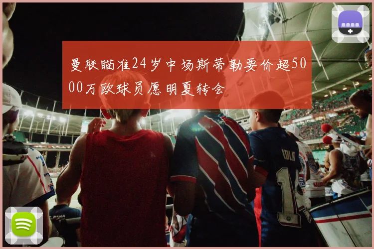 曼联瞄准24岁中场斯蒂勒要价超5000万欧球员愿明夏转会
