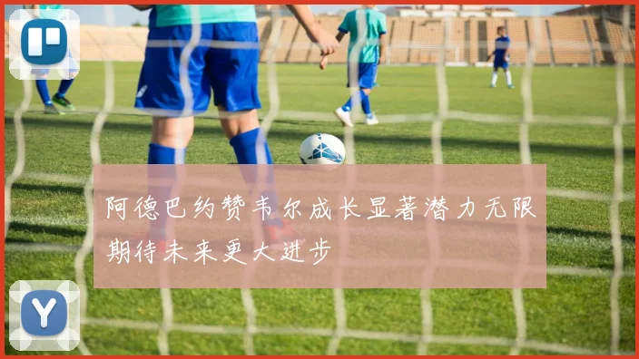 阿德巴约赞韦尔成长显著潜力无限期待未来更大进步