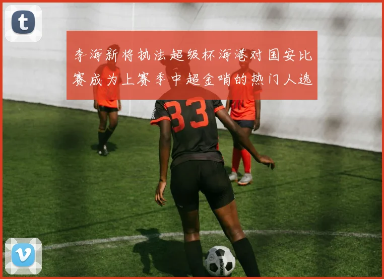 李海新将执法超级杯海港对国安比赛成为上赛季中超金哨的热门人选