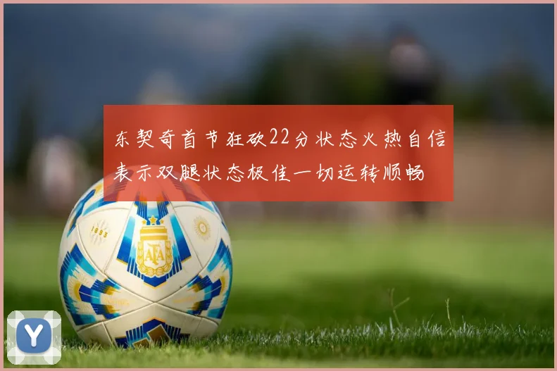 东契奇首节狂砍22分状态火热自信表示双腿状态极佳一切运转顺畅