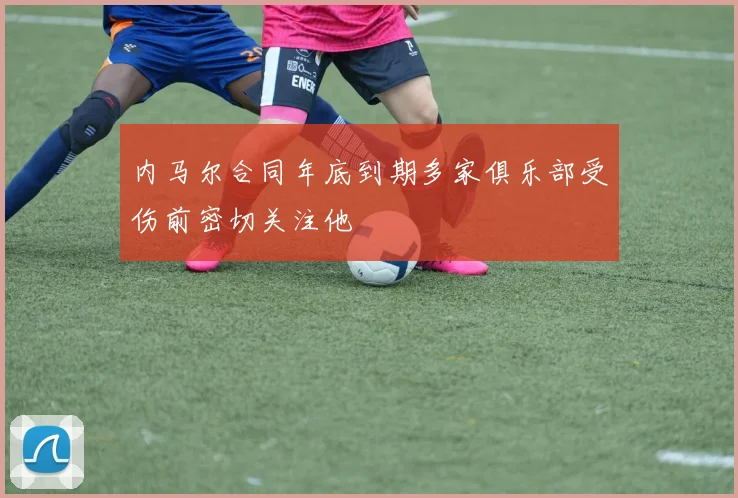 内马尔合同年底到期多家俱乐部受伤前密切关注他