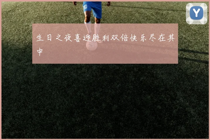 生日之夜喜迎胜利双倍快乐尽在其中