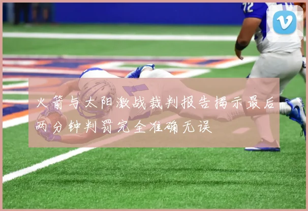 火箭与太阳激战裁判报告揭示最后两分钟判罚完全准确无误