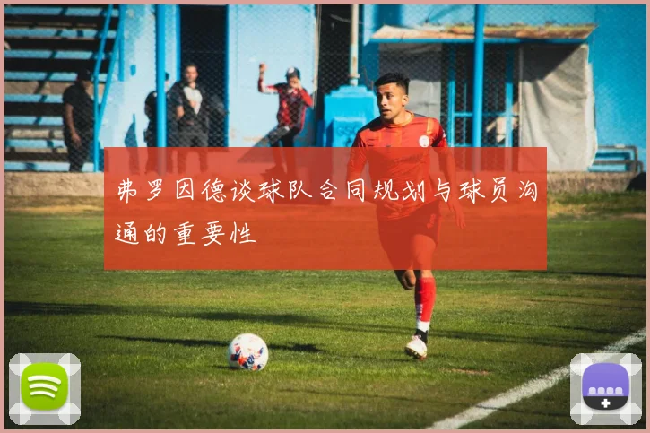 弗罗因德谈球队合同规划与球员沟通的重要性