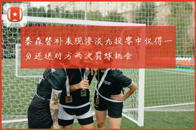 泰森替补表现惨淡九投零中仅得一分还送对方两次罚球机会