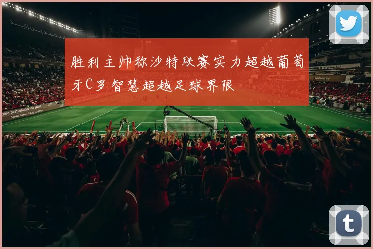 胜利主帅称沙特联赛实力超越葡萄牙C罗智慧超越足球界限