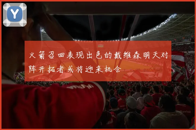 火箭召回表现出色的戴维森明天对阵开拓者或将迎来机会