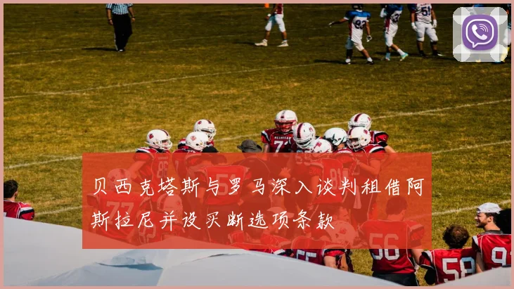 贝西克塔斯与罗马深入谈判租借阿斯拉尼并设买断选项条款
