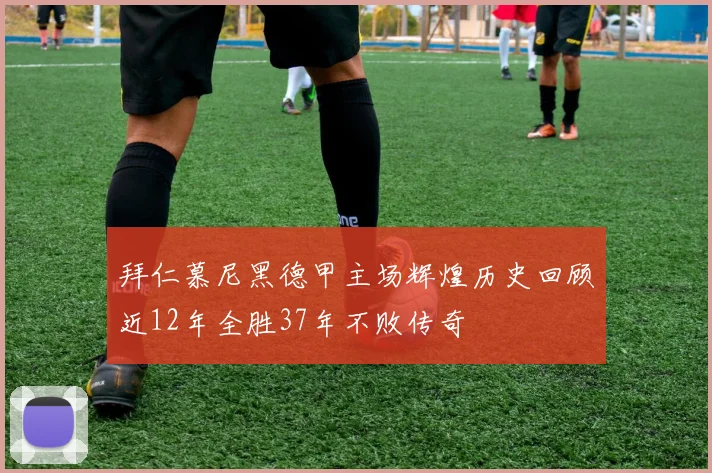 拜仁慕尼黑德甲主场辉煌历史回顾近12年全胜37年不败传奇