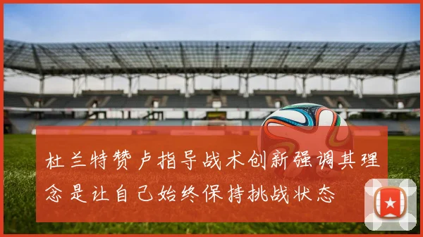杜兰特赞卢指导战术创新强调其理念是让自己始终保持挑战状态