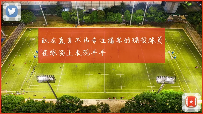 狄龙直言不讳专注播客的现役球员在球场上表现平平