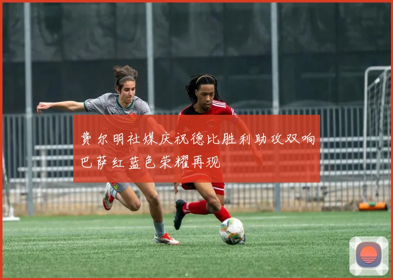 费尔明社媒庆祝德比胜利助攻双响巴萨红蓝色荣耀再现