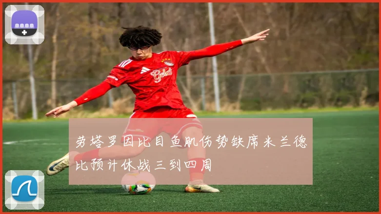 劳塔罗因比目鱼肌伤势缺席米兰德比预计休战三到四周