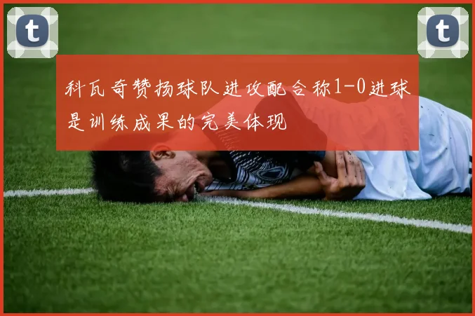 科瓦奇赞扬球队进攻配合称1-0进球是训练成果的完美体现