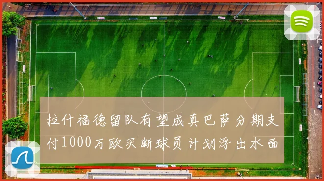 拉什福德留队有望成真巴萨分期支付1000万欧买断球员计划浮出水面